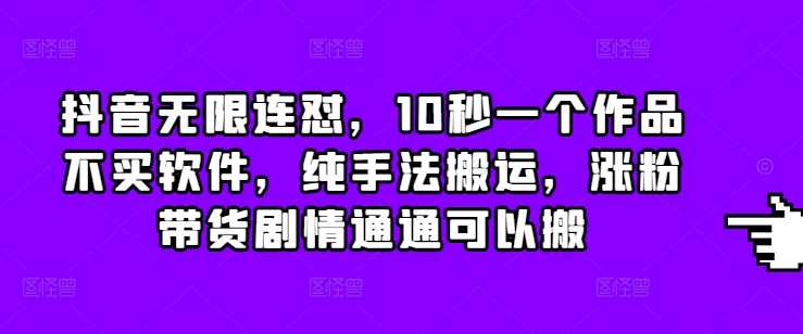 抖音无限连怼，10秒一个作品不买软件，纯手法搬运，涨粉带货剧情通通可以搬-404网创