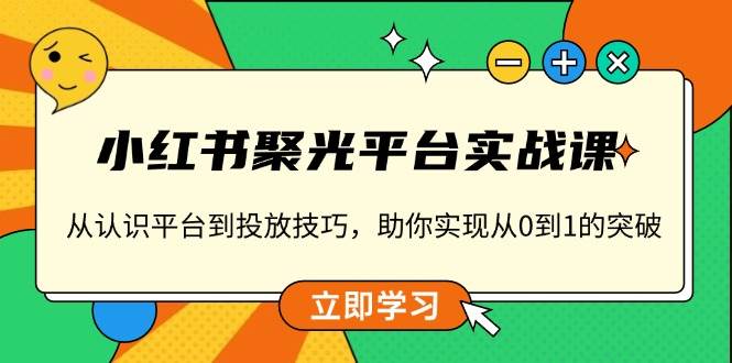 （13775期）小红书 聚光平台实战课，从认识平台到投放技巧，助你实现从0到1的突破-404网创