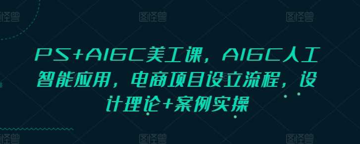 PS+AIGC美工课，AIGC人工智能应用，电商项目设立流程，设计理论+案例实操-404网创