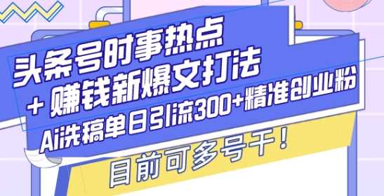 头条号时事热点+赚钱新爆文打法，Ai洗稿单日引流300+精准创业粉，目前可多号干【揭秘】-404网创