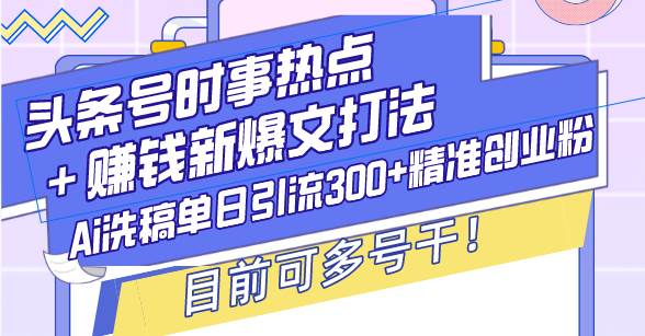 （13782期）头条号时事热点＋赚钱新爆文打法，Ai洗稿单日引流300+精准创业粉，目前…-404网创