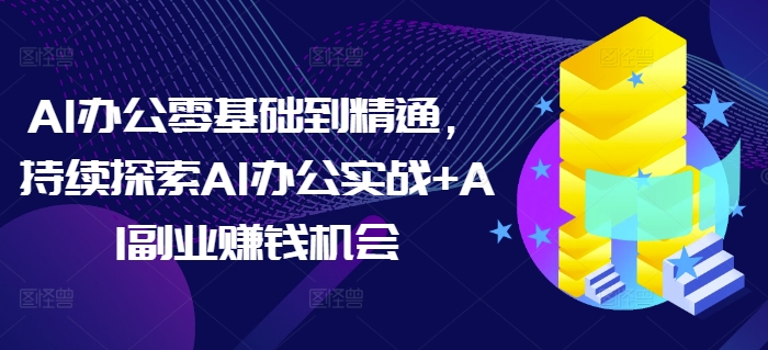 AI办公零基础到精通，持续探索AI办公实战+AI副业赚钱机会-404网创