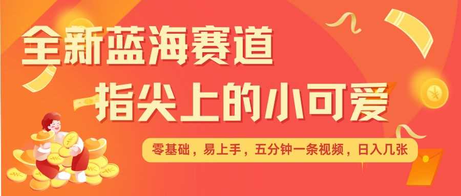 最新蓝海赛道，指尖上的小可爱，几分钟一条治愈系视频，日入几张，矩阵操作收益翻倍-404网创