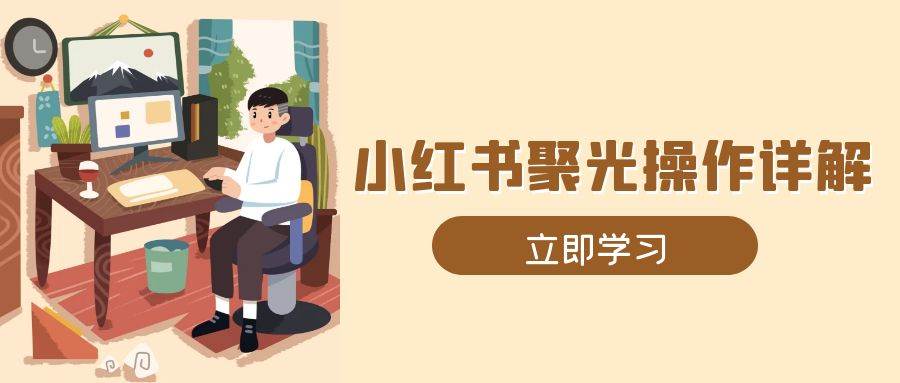 （13792期）小红书聚光操作详解，涵盖素材、开户、定位、计划搭建等全流程实操-404网创