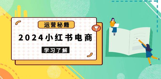 （13789期）2024小红书电商教程，从入门到实战，教你有效打造爆款店铺，掌握选品技巧-404网创