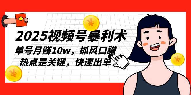 （13793期）2025视频号暴利术，单号月赚10w，抓风口蹭热点是关键，快速出单-404网创