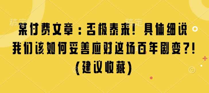 某付费文章：否极泰来! 具体细说 我们该如何妥善应对这场百年剧变!(建议收藏)-同心网创