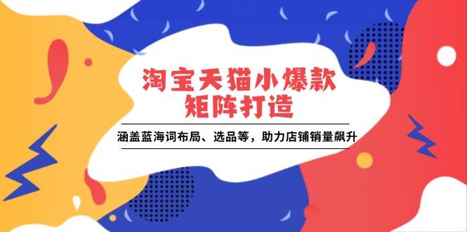 （13882期）淘宝天猫小爆款矩阵打造：涵盖蓝海词布局、选品等，助力店铺销量飙升-同心网创