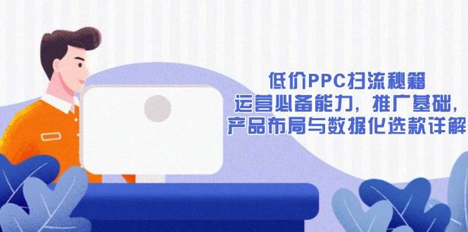 （13879期）低价PPC扫流秘籍：运营必备能力, 推广基础, 产品布局与数据化选款详解-同心网创