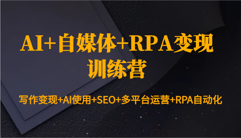 AI+自媒体+RPA变现训练营：写作变现+AI使用+SEO+多平台运营+RPA自动化-同心网创