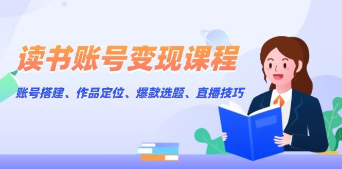 读书账号变现课程：账号搭建、作品定位、爆款选题、直播技巧-同心网创