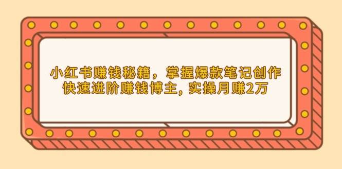 小红书赚钱秘籍，掌握爆款笔记创作，快速进阶赚钱博主, 实操月赚2万-同心网创