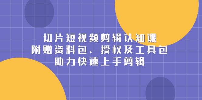 切片短视频剪辑认知课，附赠资料包、授权及工具包，助力快速上手剪辑-同心网创