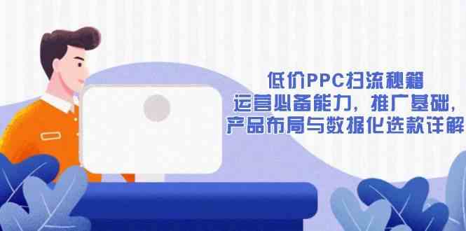 低价PPC扫流秘籍：运营必备能力, 推广基础, 产品布局与数据化选款详解-同心网创